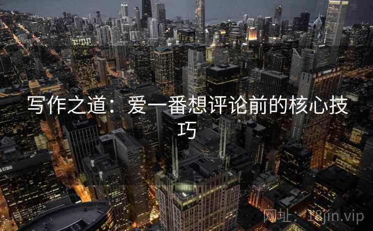 写作之道：爱一番想评论前的核心技巧