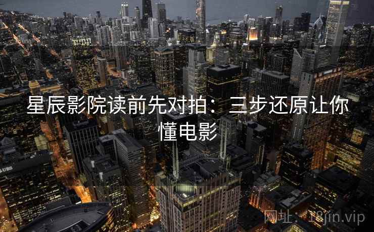 星辰影院读前先对拍：三步还原让你懂电影