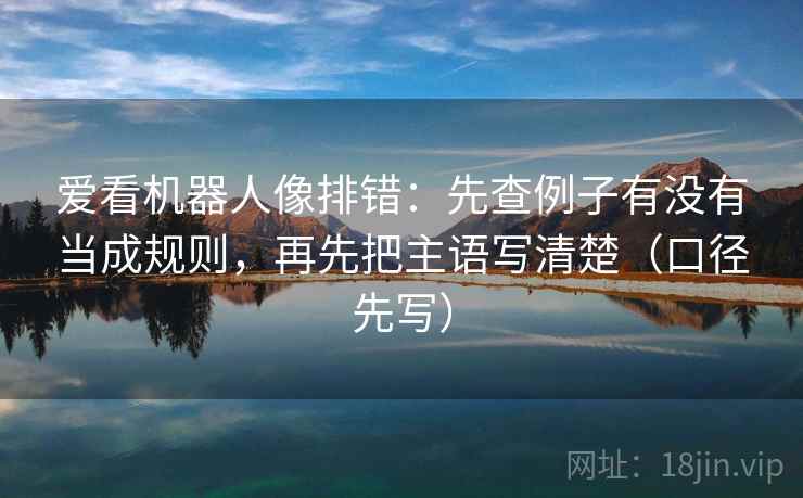 爱看机器人像排错：先查例子有没有当成规则，再先把主语写清楚（口径先写）