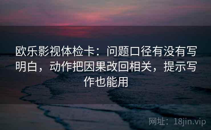 欧乐影视体检卡：问题口径有没有写明白，动作把因果改回相关，提示写作也能用