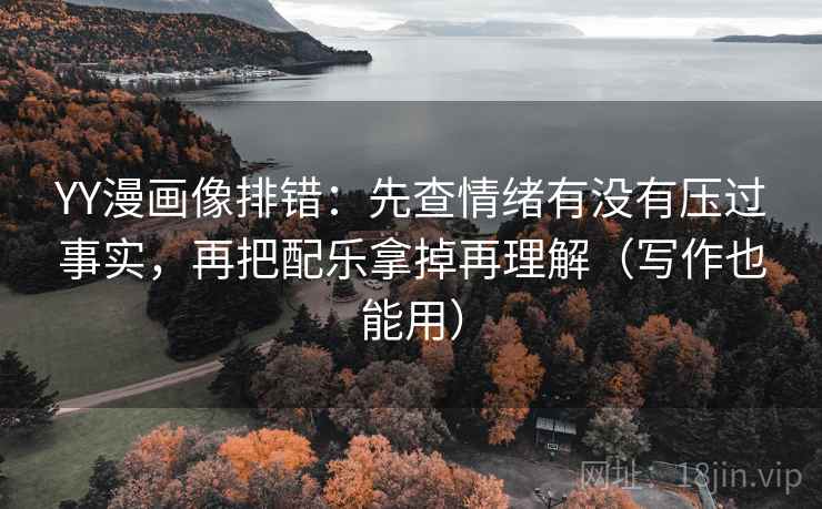 YY漫画像排错:先查情绪有没有压过事实,再把配乐拿掉再理解(写作也能用) YY漫画像排错:先查情绪有没有压过事实,再把配乐拿掉再理解(写作也能用)