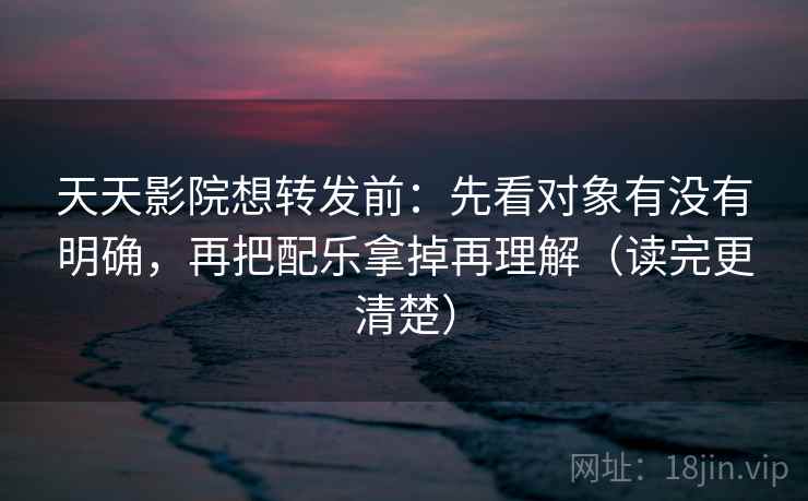 天天影院想转发前:先看对象有没有明确,再把配乐拿掉再理解(读完更清楚) 天天影院想转发前:先看对象有没有明确,再把配乐拿掉再理解(读完更清楚)