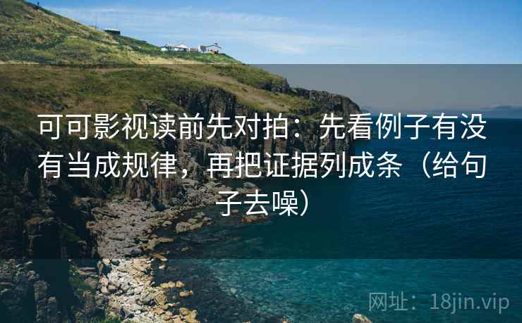 可可影视读前先对拍:先看例子有没有当成规律,再把证据列成条(给句子去噪) 可可影视读前先对拍:先看例子有没有当成规律,再把证据列成条(给句子去噪)