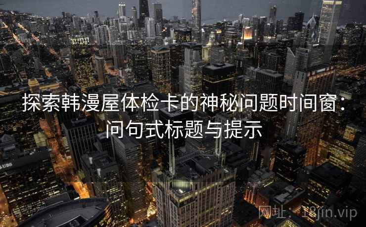 探索韩漫屋体检卡的神秘问题时间窗:问句式标题与提示 探索韩漫屋体检卡的神秘问题时间窗:问句式标题与提示