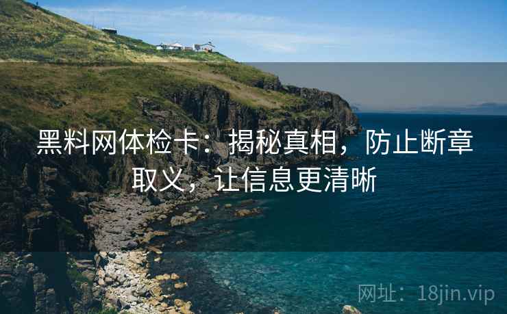 黑料网体检卡：揭秘真相，防止断章取义，让信息更清晰