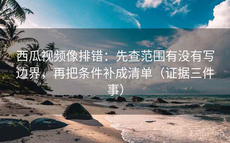 西瓜视频像排错:先查范围有没有写边界,再把条件补成清单(证据三件事) 西瓜视频像排错:先查范围有没有写边界,再把条件补成清单(证据三件事)