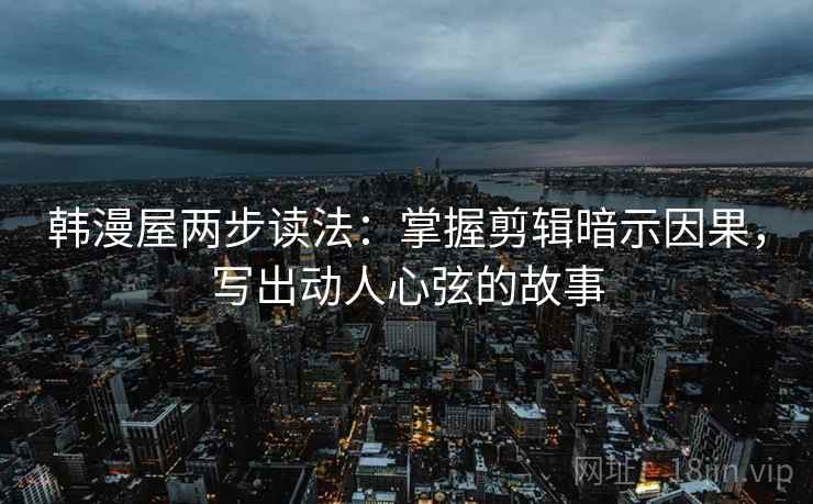 韩漫屋两步读法：掌握剪辑暗示因果，写出动人心弦的故事