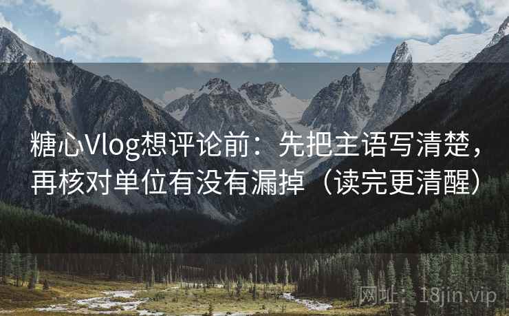 糖心Vlog想评论前:先把主语写清楚,再核对单位有没有漏掉(读完更清醒) 糖心Vlog想评论前:先把主语写清楚,再核对单位有没有漏掉(读完更清醒)