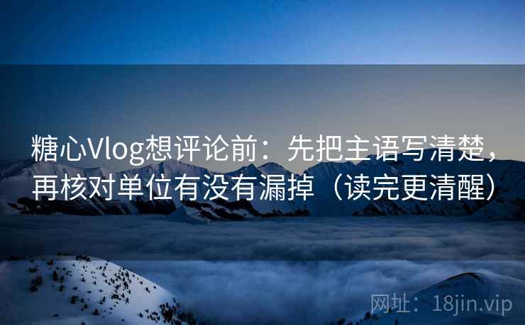 糖心Vlog想评论前:先把主语写清楚,再核对单位有没有漏掉(读完更清醒) 糖心Vlog想评论前:先把主语写清楚,再核对单位有没有漏掉(读完更清醒)