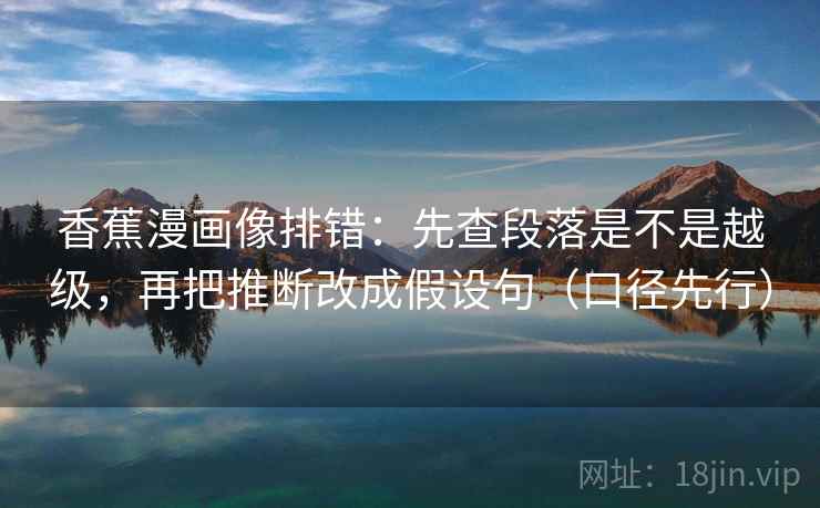香蕉漫画像排错:先查段落是不是越级,再把推断改成假设句(口径先行) 香蕉漫画像排错:先查段落是不是越级,再把推断改成假设句(口径先行)