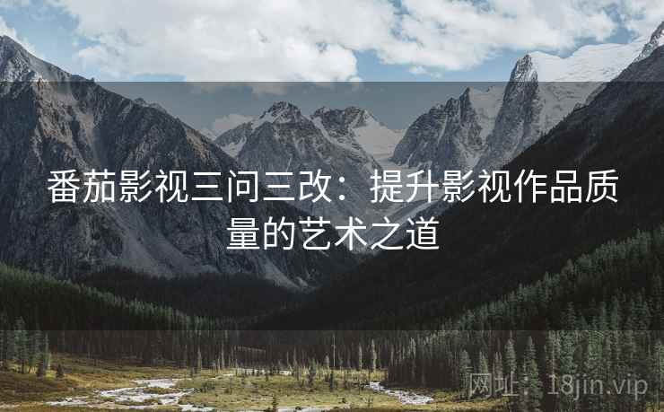 番茄影视三问三改：提升影视作品质量的艺术之道