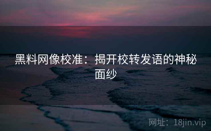 黑料网像校准：揭开校转发语的神秘面纱
