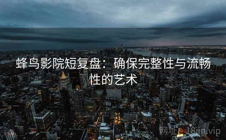 蜂鸟影院短复盘：确保完整性与流畅性的艺术