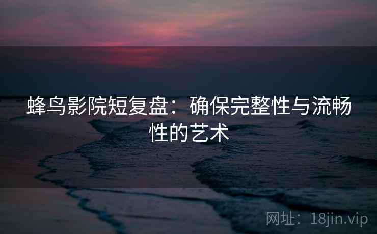 蜂鸟影院短复盘:确保完整性与流畅性的艺术 蜂鸟影院短复盘:确保完整性与流畅性的艺术