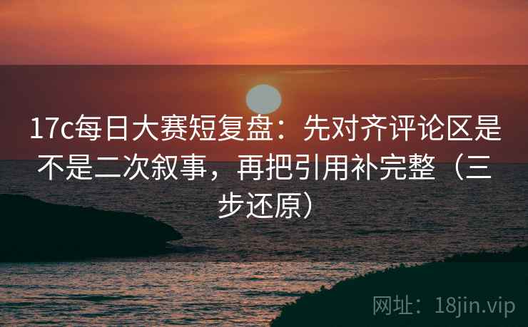 17c每日大赛短复盘:先对齐评论区是不是二次叙事,再把引用补完整(三步还原) 17c每日大赛短复盘:先对齐评论区是不是二次叙事,再把引用补完整(三步还原)