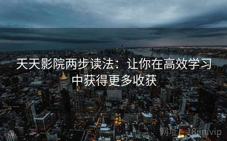 天天影院两步读法：让你在高效学习中获得更多收获
