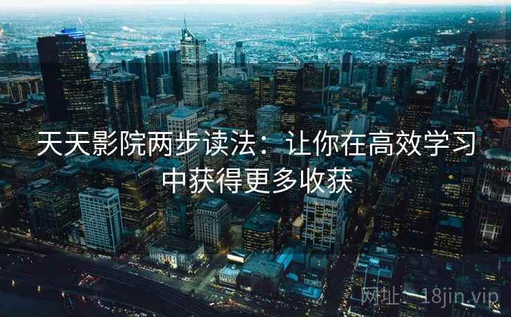 天天影院两步读法:让你在高效学习中获得更多收获 天天影院两步读法:让你在高效学习中获得更多收获