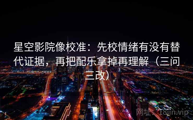 星空影院像校准:先校情绪有没有替代证据,再把配乐拿掉再理解(三问三改) 星空影院像校准:先校情绪有没有替代证据,再把配乐拿掉再理解(三问三改)