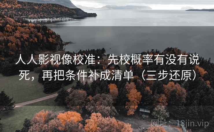 人人影视像校准：先校概率有没有说死，再把条件补成清单（三步还原）