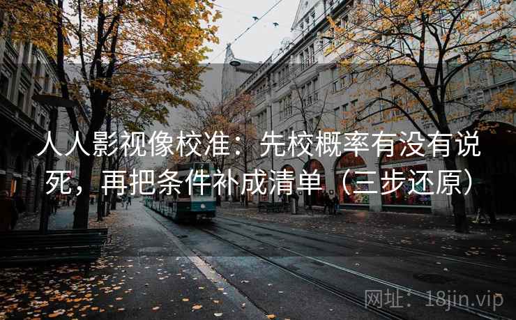 人人影视像校准:先校概率有没有说死,再把条件补成清单(三步还原) 人人影视像校准:先校概率有没有说死,再把条件补成清单(三步还原)