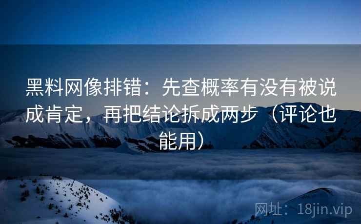 黑料网像排错：先查概率有没有被说成肯定，再把结论拆成两步（评论也能用）