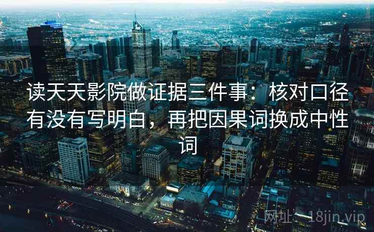 读天天影院做证据三件事:核对口径有没有写明白,再把因果词换成中性词 读天天影院做证据三件事:核对口径有没有写明白,再把因果词换成中性词