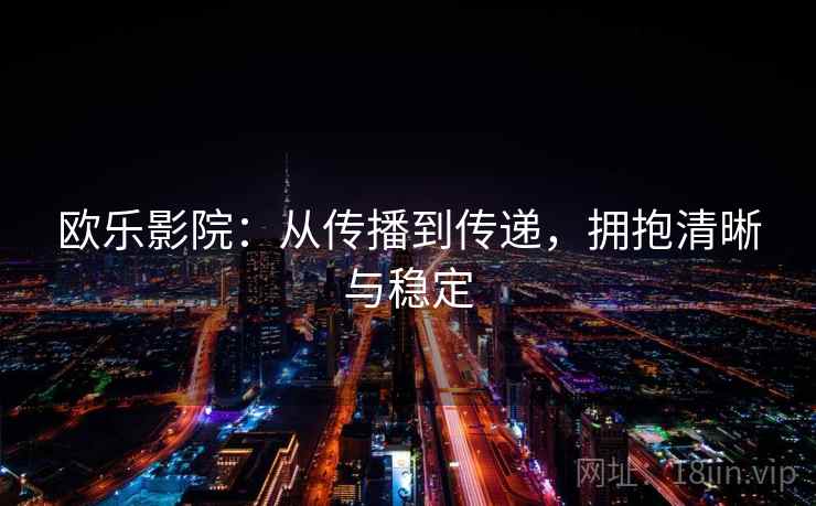 欧乐影院:从传播到传递,拥抱清晰与稳定 欧乐影院:从传播到传递,拥抱清晰与稳定