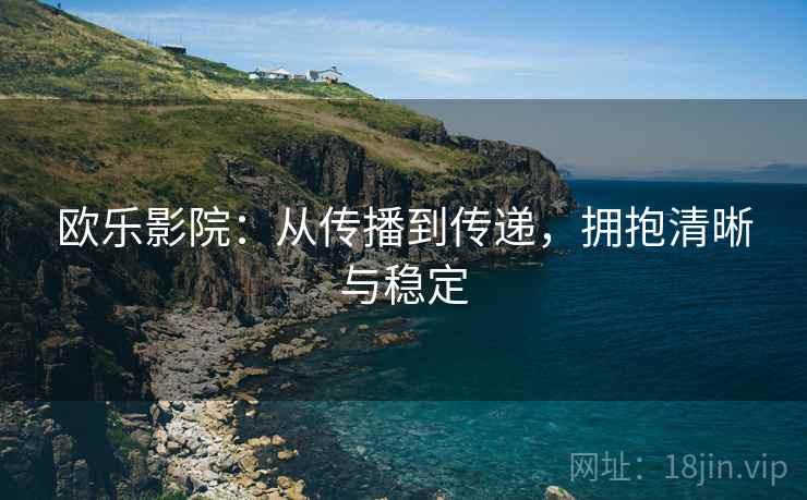 欧乐影院：从传播到传递，拥抱清晰与稳定