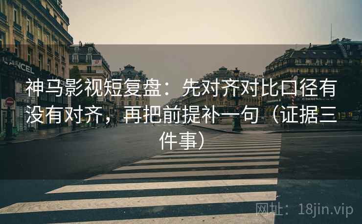 神马影视短复盘:先对齐对比口径有没有对齐,再把前提补一句(证据三件事) 神马影视短复盘:先对齐对比口径有没有对齐,再把前提补一句(证据三件事)