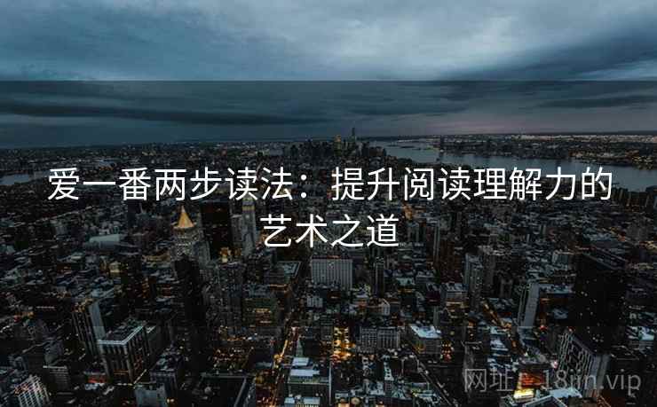 爱一番两步读法:提升阅读理解力的艺术之道 爱一番两步读法:提升阅读理解力的艺术之道
