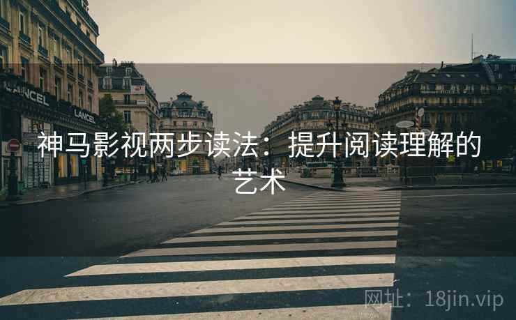 神马影视两步读法:提升阅读理解的艺术 神马影视两步读法:提升阅读理解的艺术