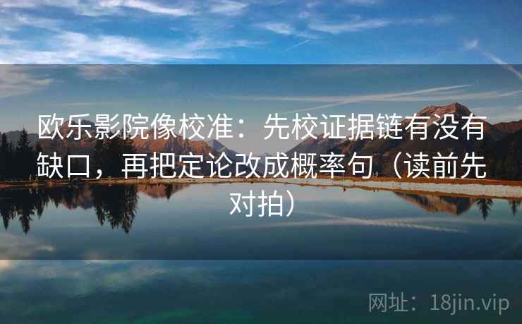 欧乐影院像校准:先校证据链有没有缺口,再把定论改成概率句(读前先对拍) 欧乐影院像校准:先校证据链有没有缺口,再把定论改成概率句(读前先对拍)
