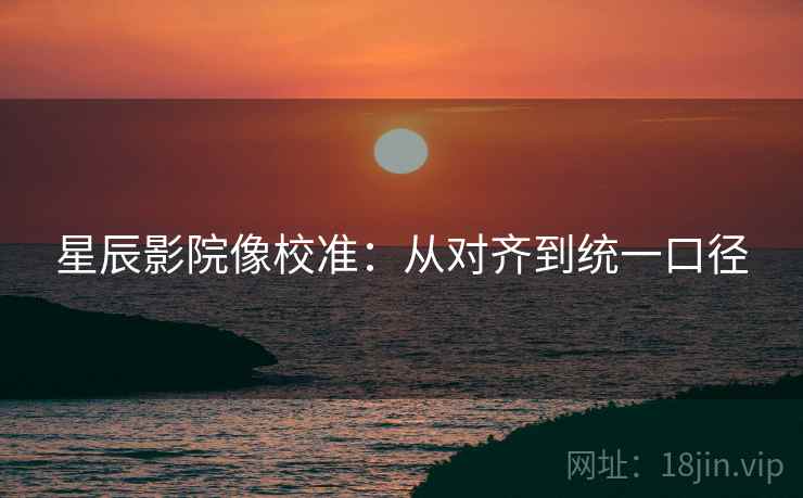 星辰影院像校准：从对齐到统一口径