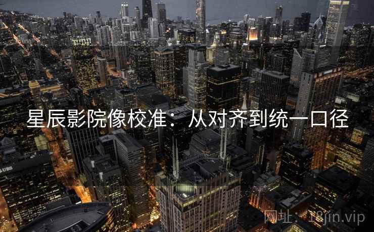 星辰影院像校准：从对齐到统一口径