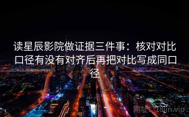 读星辰影院做证据三件事:核对对比口径有没有对齐后再把对比写成同口径 读星辰影院做证据三件事:核对对比口径有没有对齐后再把对比写成同口径