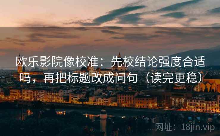 欧乐影院像校准：先校结论强度合适吗，再把标题改成问句（读完更稳）