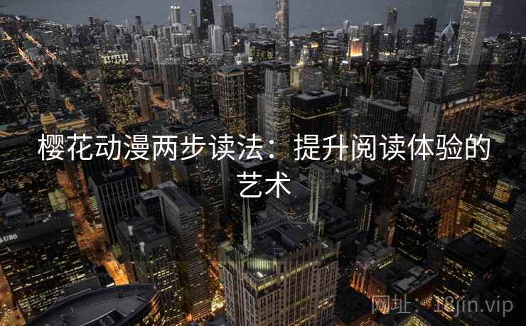樱花动漫两步读法:提升阅读体验的艺术 樱花动漫两步读法:提升阅读体验的艺术