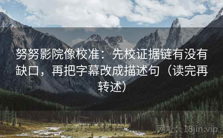 努努影院像校准：先校证据链有没有缺口，再把字幕改成描述句（读完再转述）
