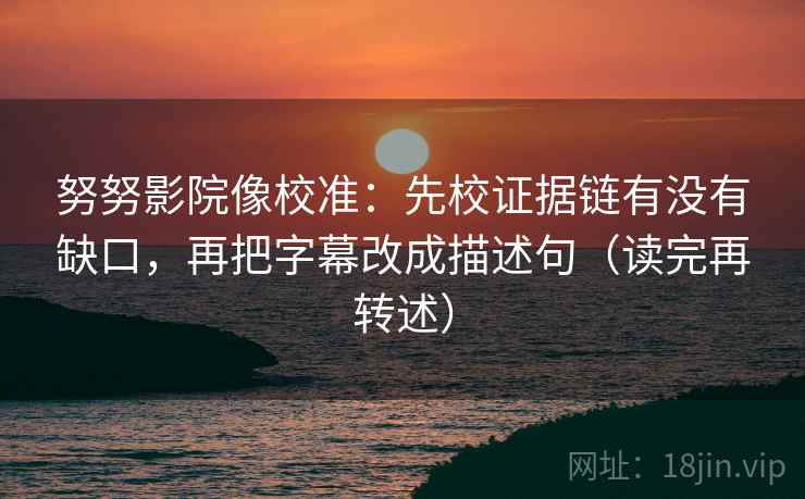 努努影院像校准:先校证据链有没有缺口,再把字幕改成描述句(读完再转述) 努努影院像校准:先校证据链有没有缺口,再把字幕改成描述句(读完再转述)