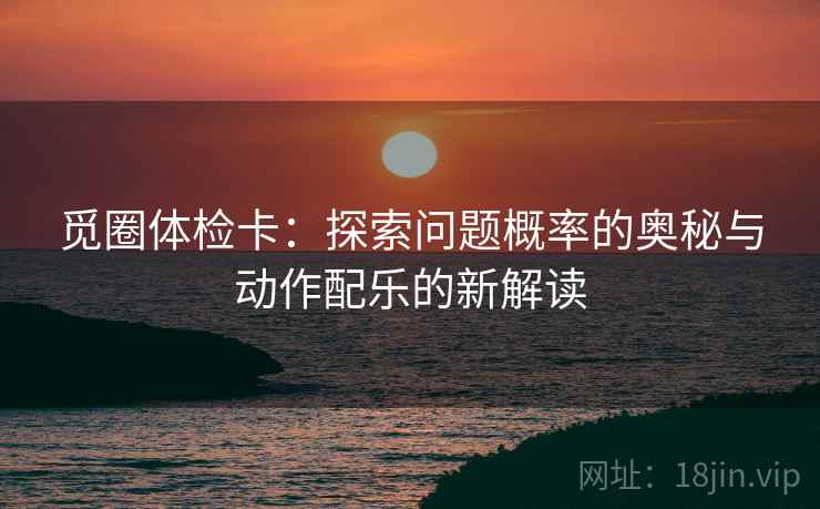 觅圈体检卡：探索问题概率的奥秘与动作配乐的新解读