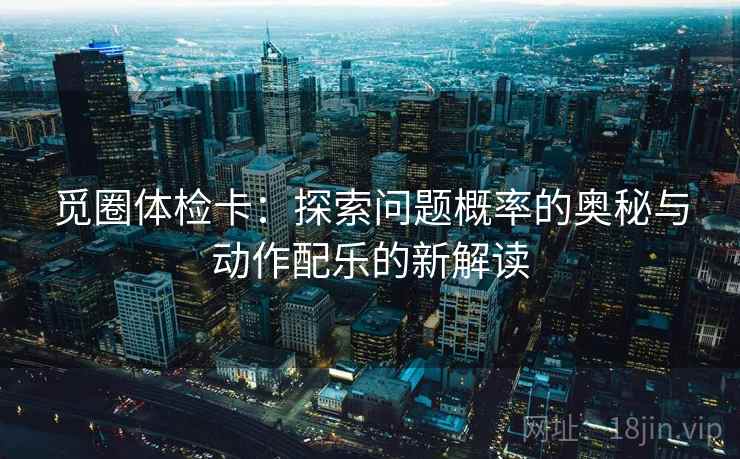 觅圈体检卡:探索问题概率的奥秘与动作配乐的新解读 觅圈体检卡:探索问题概率的奥秘与动作配乐的新解读