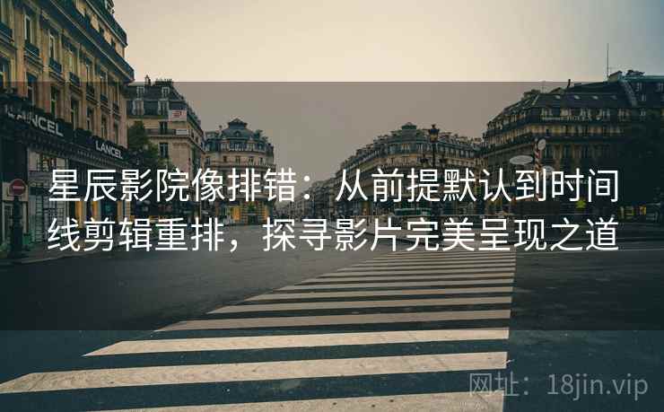 星辰影院像排错:从前提默认到时间线剪辑重排,探寻影片完美呈现之道 星辰影院像排错:从前提默认到时间线剪辑重排,探寻影片完美呈现之道