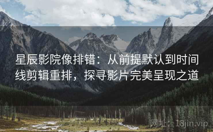 星辰影院像排错:从前提默认到时间线剪辑重排,探寻影片完美呈现之道 星辰影院像排错:从前提默认到时间线剪辑重排,探寻影片完美呈现之道