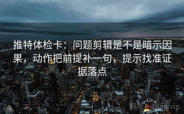 推特体检卡：问题剪辑是不是暗示因果，动作把前提补一句，提示找准证据落点