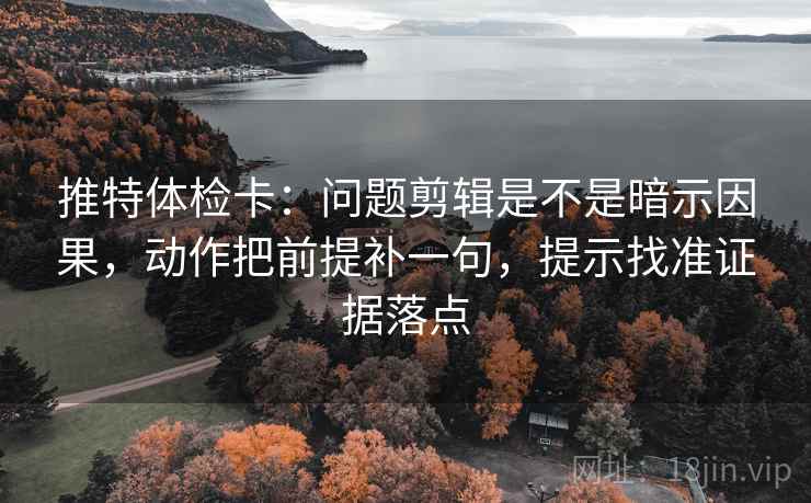 推特体检卡：问题剪辑是不是暗示因果，动作把前提补一句，提示找准证据落点