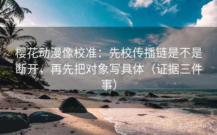樱花动漫像校准:先校传播链是不是断开,再先把对象写具体(证据三件事) 樱花动漫像校准:先校传播链是不是断开,再先把对象写具体(证据三件事)