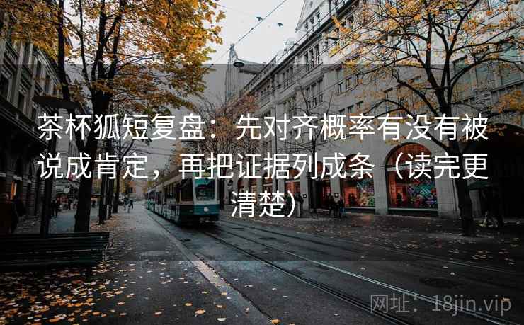 茶杯狐短复盘：先对齐概率有没有被说成肯定，再把证据列成条（读完更清楚）