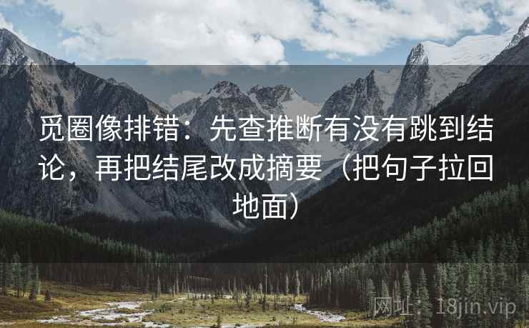 觅圈像排错：先查推断有没有跳到结论，再把结尾改成摘要（把句子拉回地面）