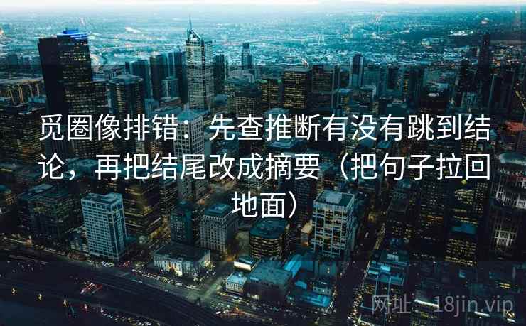 觅圈像排错:先查推断有没有跳到结论,再把结尾改成摘要(把句子拉回地面) 觅圈像排错:先查推断有没有跳到结论,再把结尾改成摘要(把句子拉回地面)