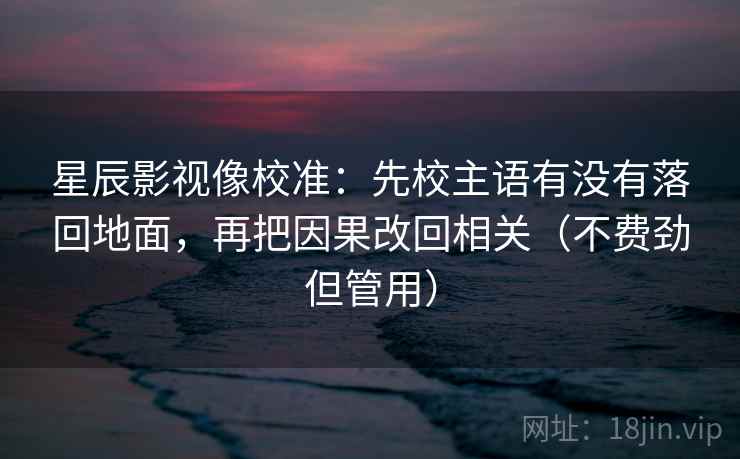 星辰影视像校准:先校主语有没有落回地面,再把因果改回相关(不费劲但管用) 星辰影视像校准:先校主语有没有落回地面,再把因果改回相关(不费劲但管用)